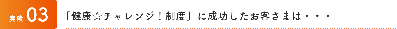 実績3 「健康☆チャレンジ！制度」に成功したお客さまは・・・