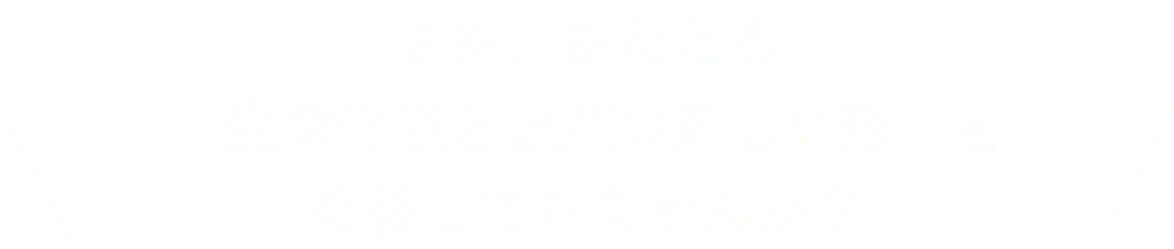 さあ、あなたも「生命保険と健康の新しい形」を体験してみませんか？
