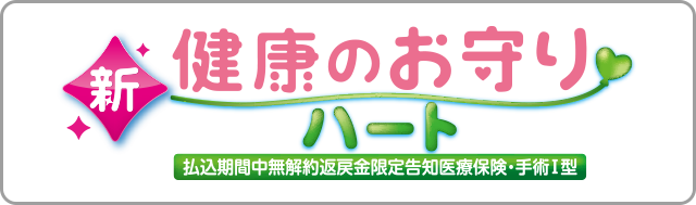 新健康のお守りハート 払込期間中無解約返戻金限定告知医療保険・手術Ⅰ型