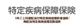 特定疾病保障保険 5年ごと利差配当付特定疾病保障終身保険/無配当特定疾病保障定期保険