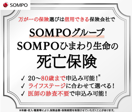 万が一の保険選びは信用できる保険会社でＳＯＭＰＯグループひまわり生命の死亡保険・20～80歳まで可能・ライフステージに合わせて選べる！・医師の審査不要で申込可能！