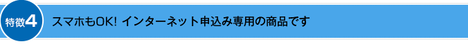 特徴4：スマホもOK！インターネット申込み専用の商品です