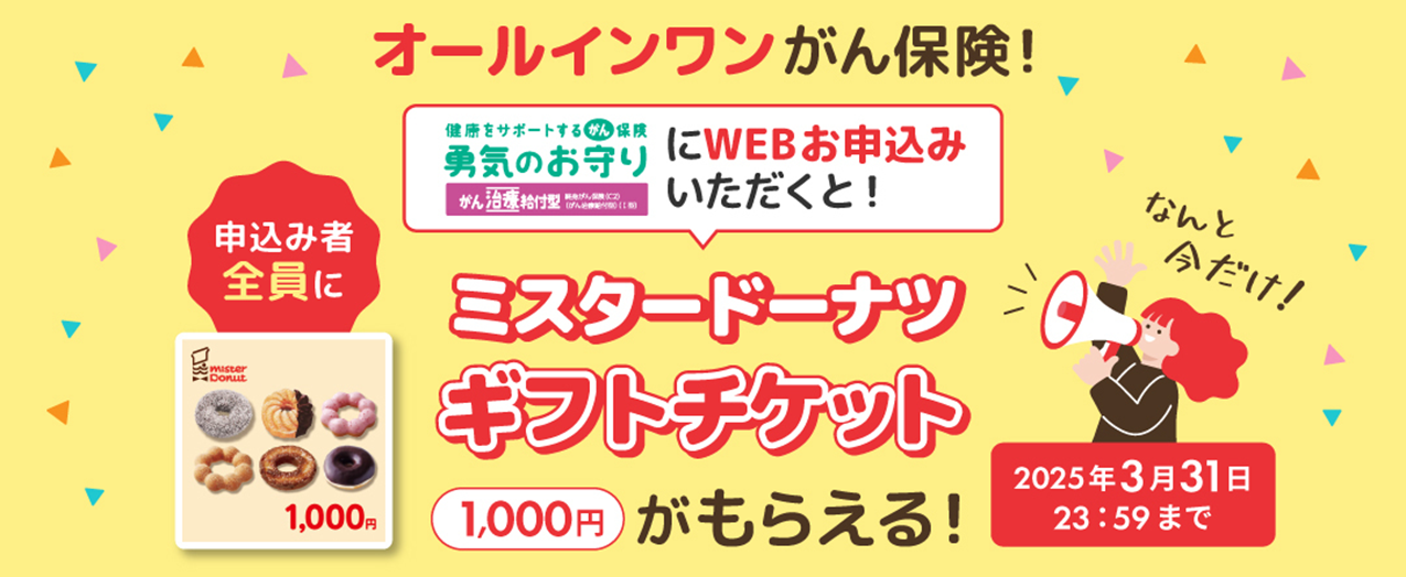 健康をサポートするがん保険「勇気のお守り」にＷＥＢ申込いただくとミスタードーナッツギフトチケット１０００円がもらえる!　２０２５年３月３１日２３：５９まで